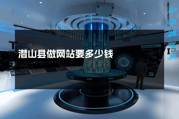 潜山县做网站要多少钱
