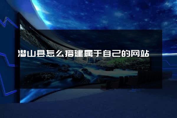潜山县怎么搭建属于自己的网站