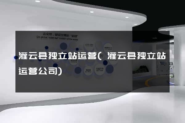 灌云县独立站运营(灌云县独立站运营公司)