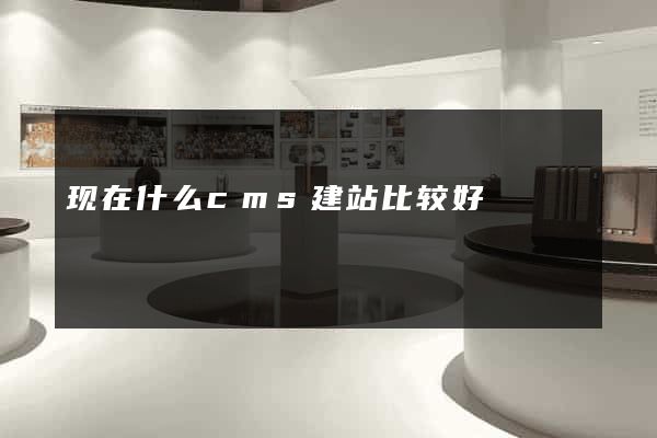 现在什么cms建站比较好