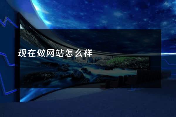 现在做网站怎么样