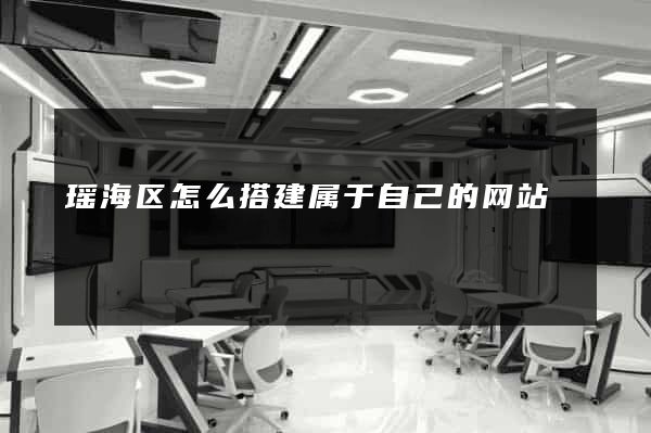 瑶海区怎么搭建属于自己的网站