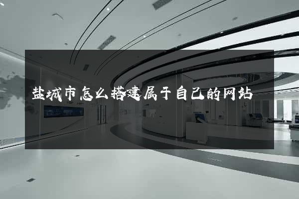 盐城市怎么搭建属于自己的网站