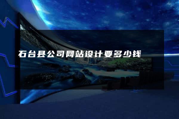 石台县公司网站设计要多少钱