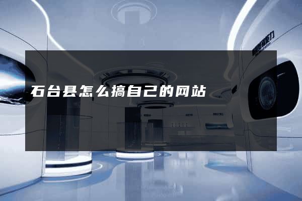 石台县怎么搞自己的网站
