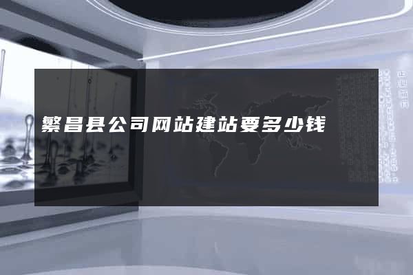 繁昌县公司网站建站要多少钱