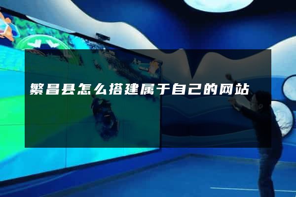 繁昌县怎么搭建属于自己的网站