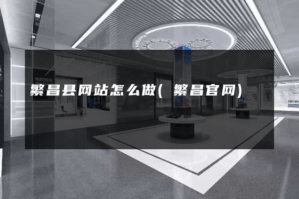 繁昌县网站怎么做(繁昌官网)