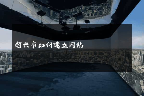绍兴市如何建立网站