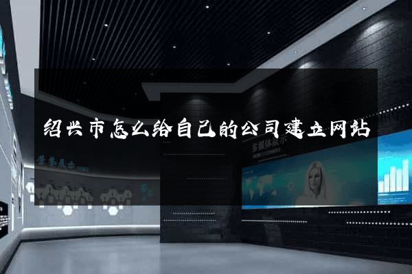 绍兴市怎么给自己的公司建立网站