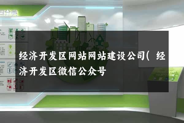 经济开发区网站网站建设公司(经济开发区微信公众号) 经济开发区网站网站建设公司(经济开发区微信公众号)