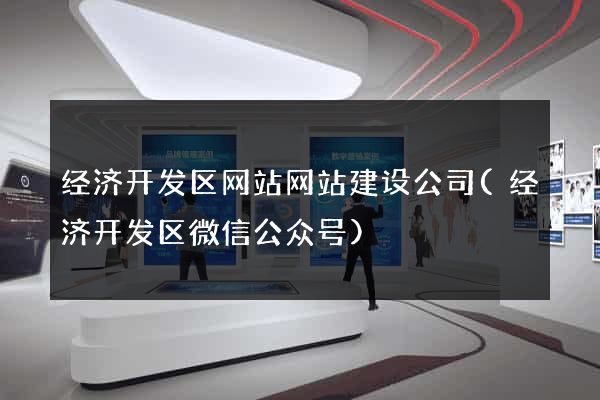经济开发区网站网站建设公司(经济开发区微信公众号)