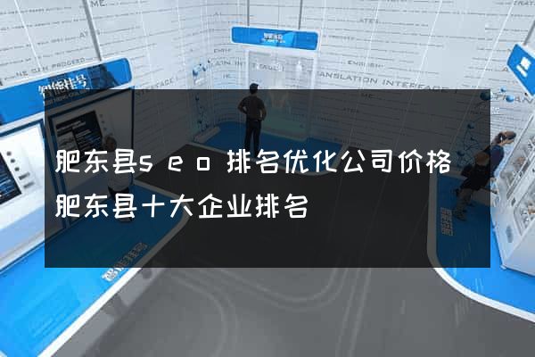 肥东县seo排名优化公司价格(肥东县十大企业排名)