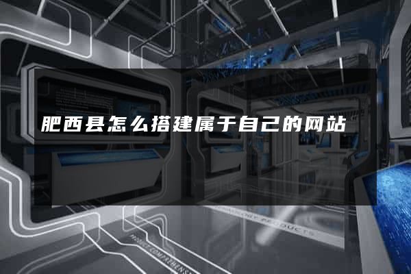 肥西县怎么搭建属于自己的网站