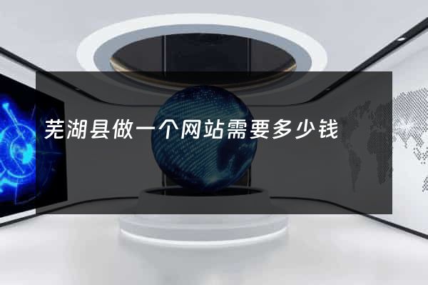 芜湖县做一个网站需要多少钱