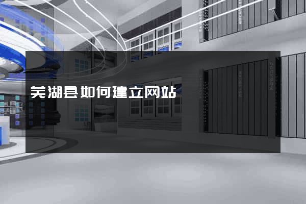 芜湖县如何建立网站
