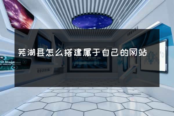 芜湖县怎么搭建属于自己的网站