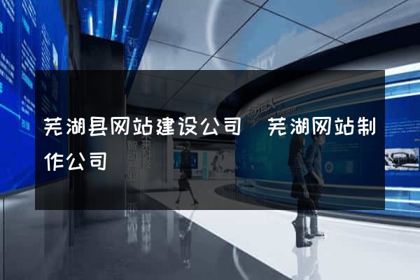 芜湖县网站建设公司(芜湖网站制作公司) 芜湖县网站建设公司(芜湖网站制作公司)