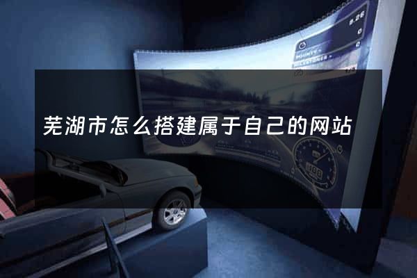 芜湖市怎么搭建属于自己的网站