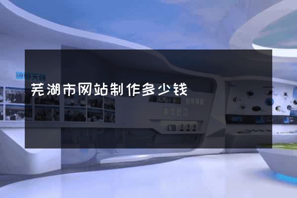 芜湖市网站制作多少钱