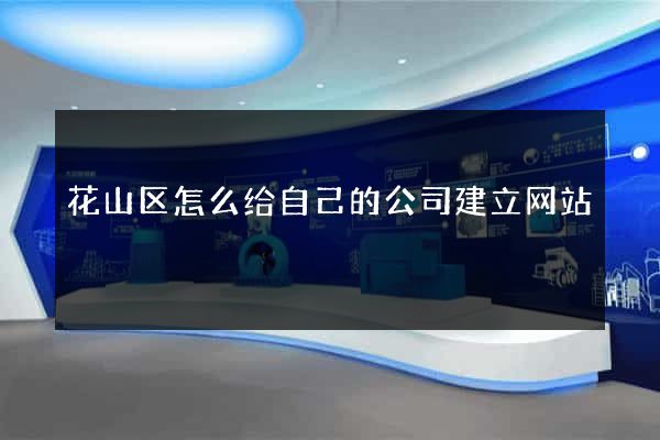 花山区怎么给自己的公司建立网站