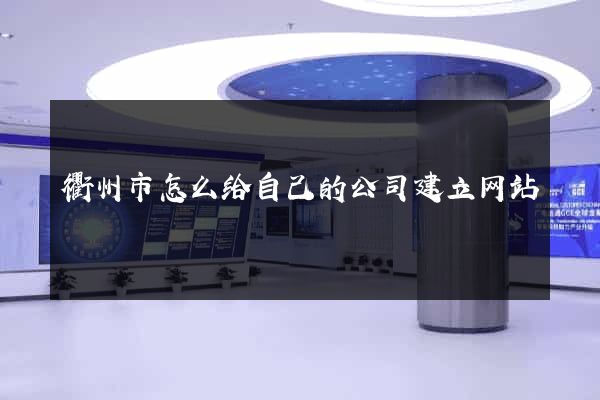 衢州市怎么给自己的公司建立网站