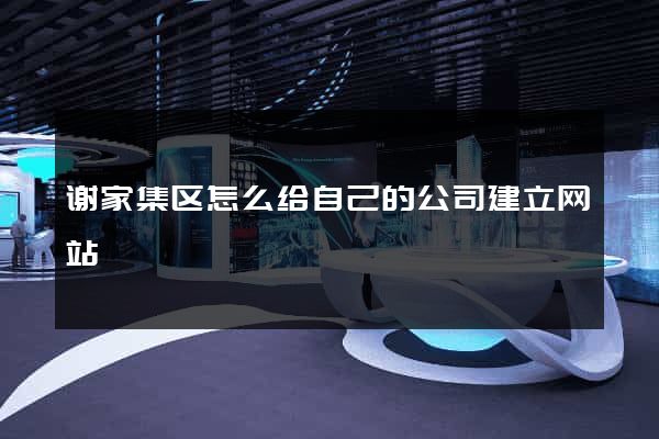 谢家集区怎么给自己的公司建立网站