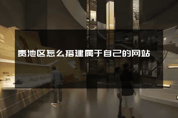 贵池区怎么搭建属于自己的网站