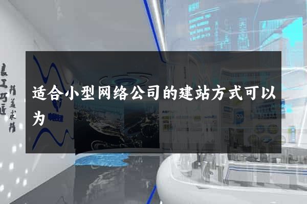 适合小型网络公司的建站方式可以为
