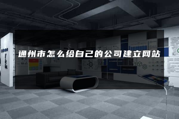 通州市怎么给自己的公司建立网站