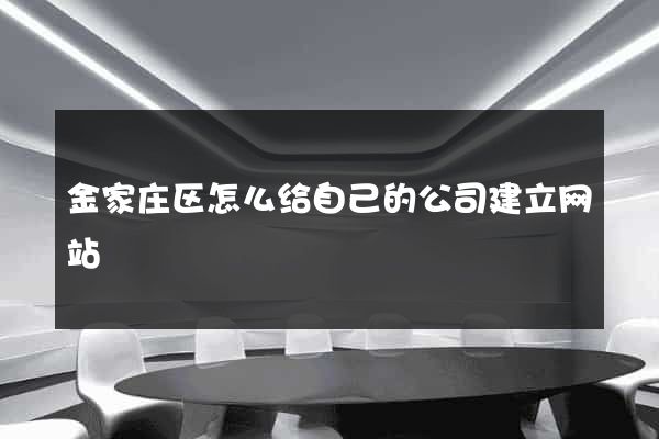 金家庄区怎么给自己的公司建立网站