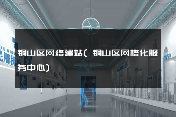 铜山区网络建站(铜山区网格化服务中心)