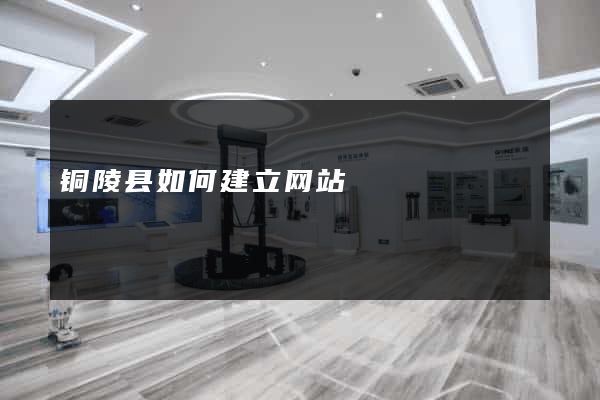 铜陵县如何建立网站