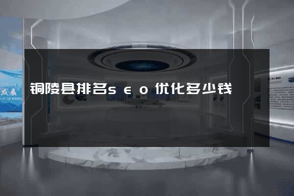 铜陵县排名seo优化多少钱