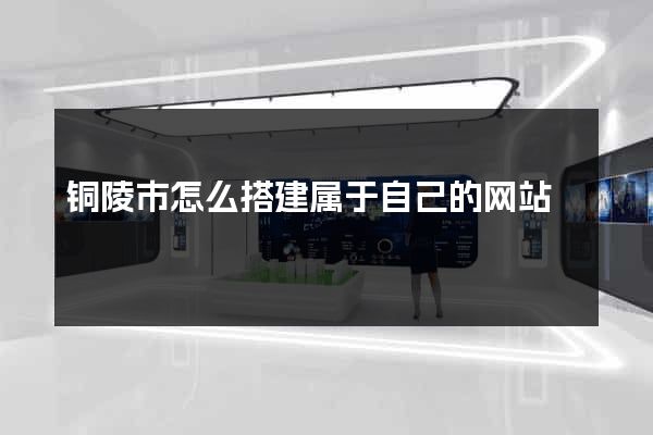 铜陵市怎么搭建属于自己的网站