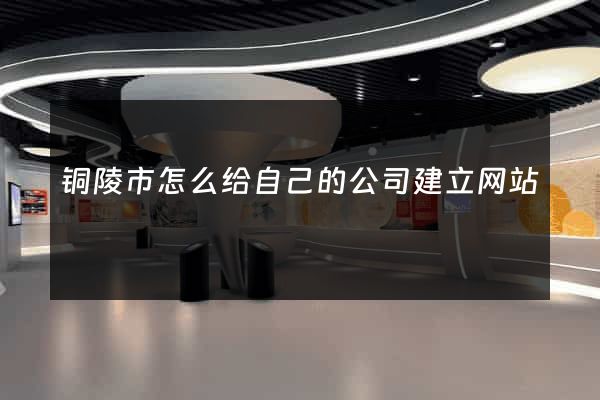 铜陵市怎么给自己的公司建立网站