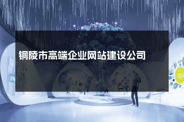铜陵市高端企业网站建设公司