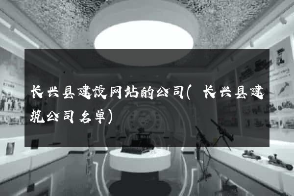 长兴县建设网站的公司(长兴县建筑公司名单)