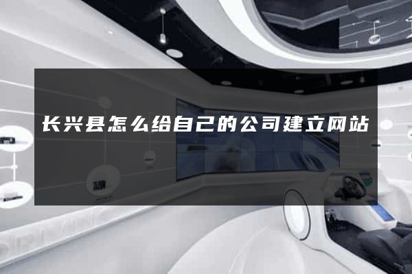 长兴县怎么给自己的公司建立网站
