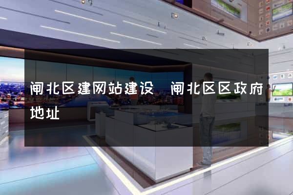 闸北区建网站建设(闸北区区政府地址) 闸北区建网站建设(闸北区区政府地址)