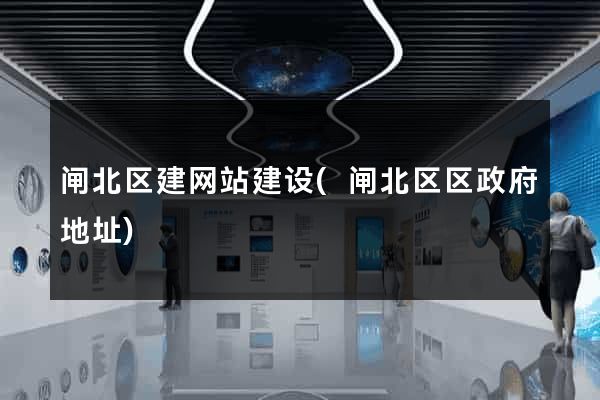 闸北区建网站建设(闸北区区政府地址)
