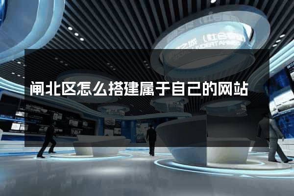 闸北区怎么搭建属于自己的网站
