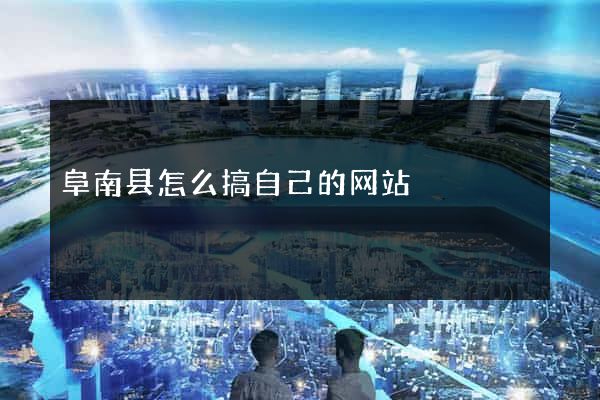 阜南县怎么搞自己的网站
