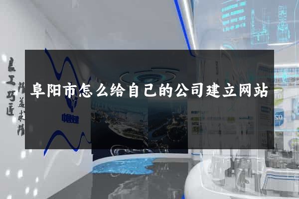 阜阳市怎么给自己的公司建立网站