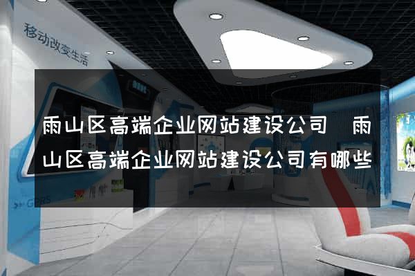 雨山区高端企业网站建设公司(雨山区高端企业网站建设公司有哪些)