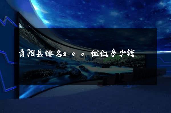 青阳县排名seo优化多少钱
