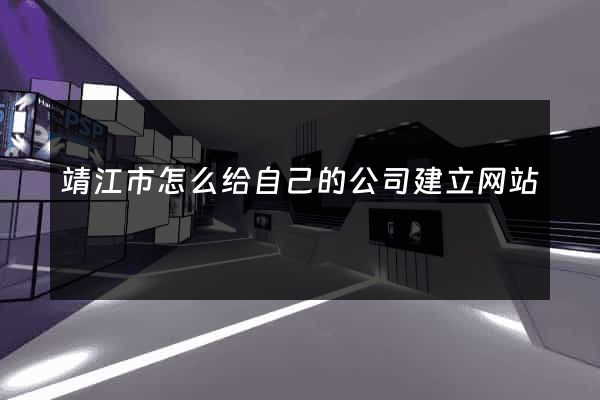 靖江市怎么给自己的公司建立网站