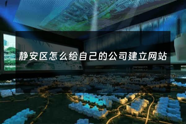 静安区怎么给自己的公司建立网站