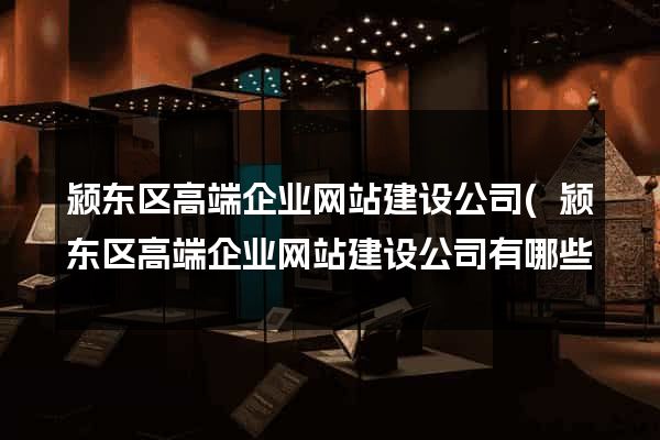 颍东区高端企业网站建设公司(颍东区高端企业网站建设公司有哪些) 颍东区高端企业网站建设公司(颍东区高端企业网站建设公司有哪些)