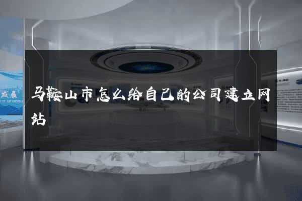 马鞍山市怎么给自己的公司建立网站
